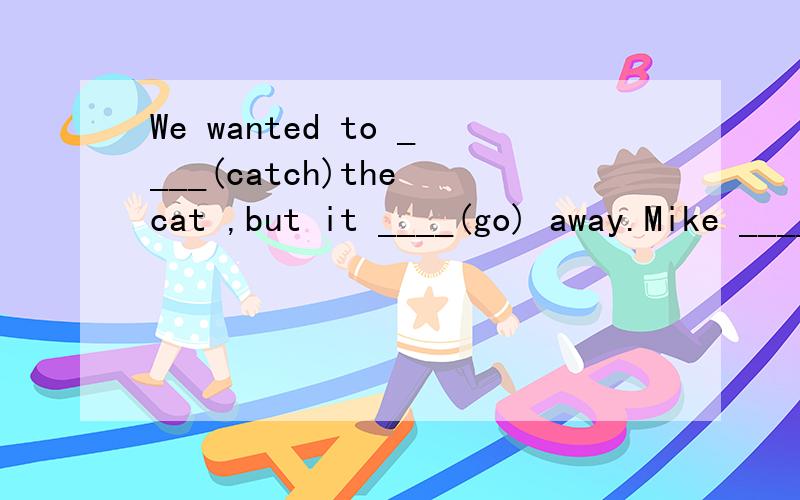 We wanted to ____(catch)the cat ,but it ____(go) away.Mike ____(have)a party last ___(child)Day.My father is very ___(excite)to see the___(excite)game.What did you___for your breakfest?I ____some bread.(eat)Yesterday we ___(have)a kite festival at sc