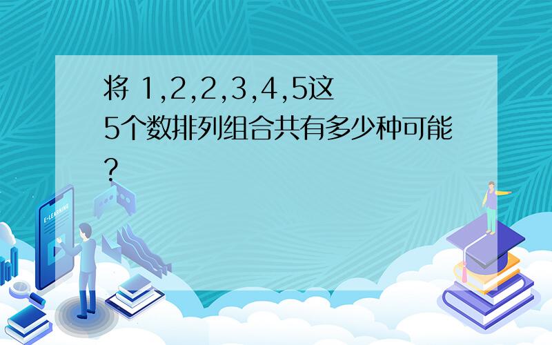 将 1,2,2,3,4,5这5个数排列组合共有多少种可能?