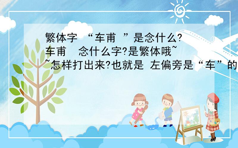 繁体字 “车甫 ”是念什么?车甫  念什么字?是繁体哦~~怎样打出来?也就是 左偏旁是“车”的繁体字,右边是一个杜甫的“甫” ,组成的字~~