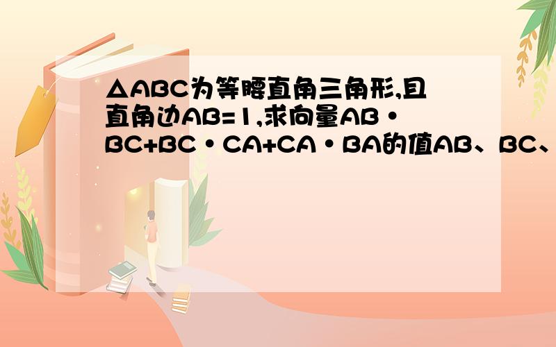 △ABC为等腰直角三角形,且直角边AB=1,求向量AB·BC+BC·CA+CA·BA的值AB、BC、CA、BA均为向量