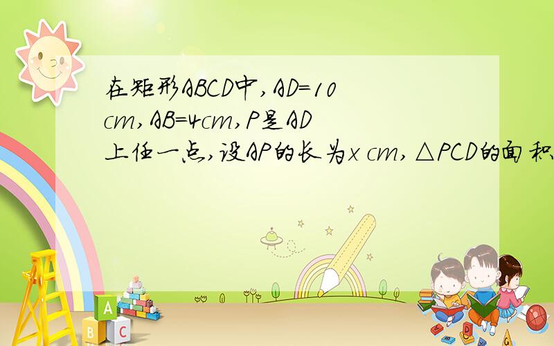 在矩形ABCD中,AD=10cm,AB=4cm,P是AD上任一点,设AP的长为x cm,△PCD的面积为Scm平方,写出S与x之间的函数并指出自变量的取值范围