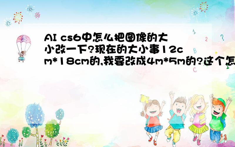 AI cs6中怎么把图像的大小改一下?现在的大小事12cm*18cm的,我要改成4m*5m的?这个怎么改啊?