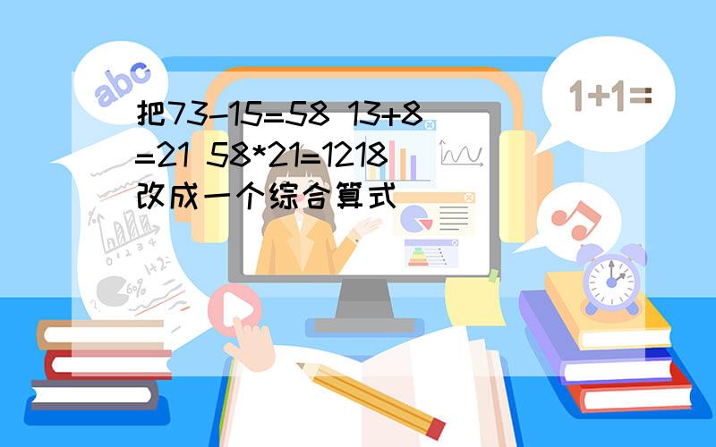 把73-15=58 13+8=21 58*21=1218改成一个综合算式