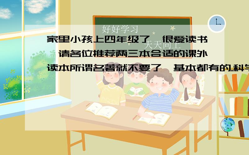 家里小孩上四年级了,很爱读书,请各位推荐两三本合适的课外读本所谓名著就不要了,基本都有的.科学读物、文学期刊 其他的趣味类的读物都可以,