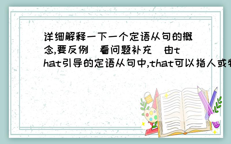 详细解释一下一个定语从句的概念,要反例（看问题补充）由that引导的定语从句中,that可以指人或物,在从句中作主语或谓语动词的宾语,但不能放在介词后面作介词宾语