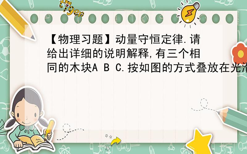 【物理习题】动量守恒定律.请给出详细的说明解释,有三个相同的木块A B C.按如图的方式叠放在光滑水平面上,一枚子弹顺次穿过A B.则有()A VA=VB>VCB VA>VB>VCC VB>VA>VCD VB=VC>VA