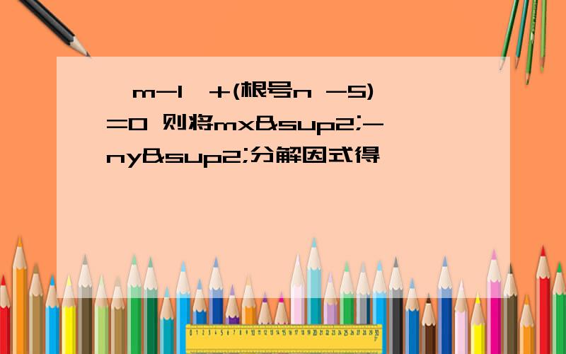 丨m-1丨+(根号n -5)=0 则将mx²-ny²分解因式得