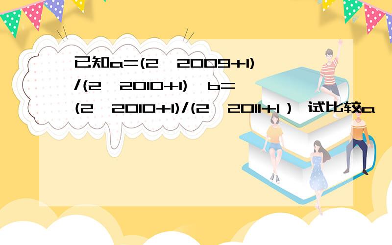 已知a=(2^2009+1)/(2^2010+1),b=(2^2010+1)/(2^2011+1） 试比较a,b 的大小