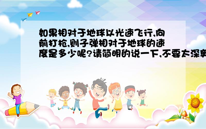 如果相对于地球以光速飞行,向前打枪,则子弹相对于地球的速度是多少呢?请简明的说一下,不要太深奥.（别考虑是否能看到,或撞到了什么）  好像还是光速,对吗?实在想不通.