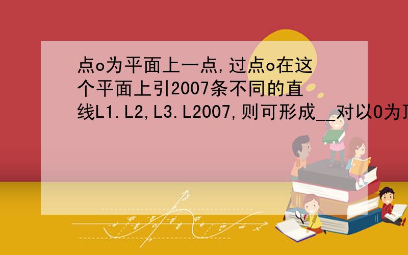 点o为平面上一点,过点o在这个平面上引2007条不同的直线L1.L2,L3.L2007,则可形成__对以O为顶点的对顶角写下求出来的过程、谢谢