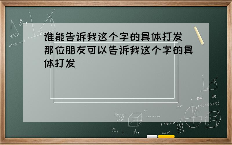 谁能告诉我这个字的具体打发 那位朋友可以告诉我这个字的具体打发