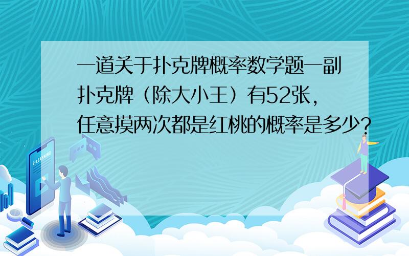 一道关于扑克牌概率数学题一副扑克牌（除大小王）有52张,任意摸两次都是红桃的概率是多少?