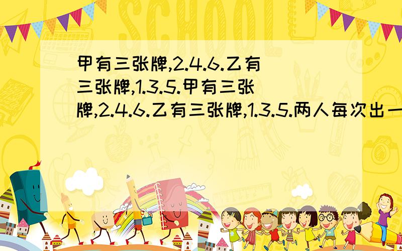 甲有三张牌,2.4.6.乙有三张牌,1.3.5.甲有三张牌,2.4.6.乙有三张牌,1.3.5.两人每次出一张牌,谁的点数大谁就获胜,乙想要获胜应该用何种策略