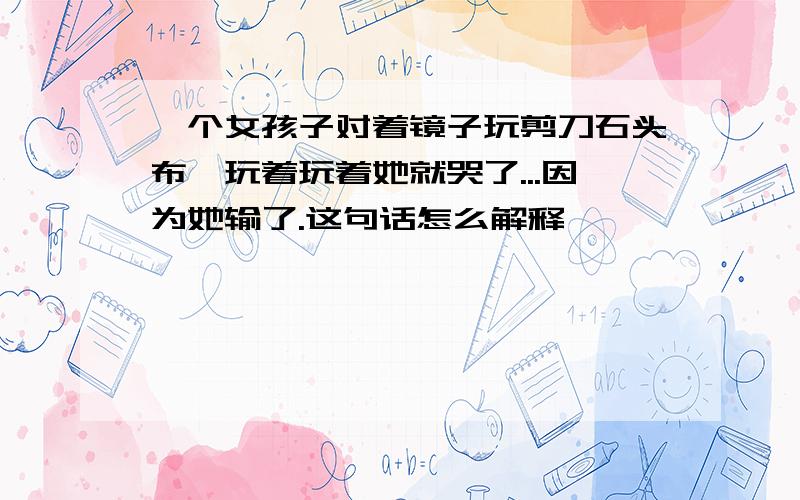 一个女孩子对着镜子玩剪刀石头布,玩着玩着她就哭了...因为她输了.这句话怎么解释