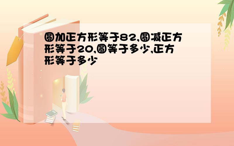 圆加正方形等于82,圆减正方形等于20,圆等于多少,正方形等于多少