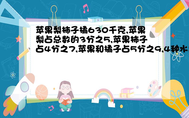 苹果梨柿子橘630千克,苹果梨占总数的3分之5,苹果柿子占4分之7,苹果和橘子占5分之9,4种水果各多少千克我也有困难