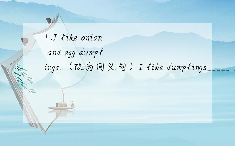 1.I like onion and egg dumplings.（改为同义句）I like dumplings_____ _____ and eggs.2.What do you think of soap operas?(改为同义句)_____________________________________.3.I can eat in the dining hall.（画线提问：in the dining hall