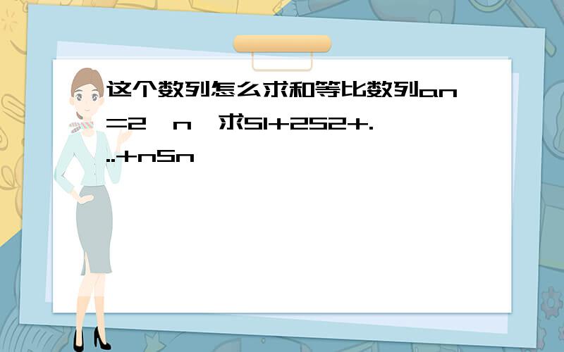 这个数列怎么求和等比数列an=2^n,求S1+2S2+...+nSn