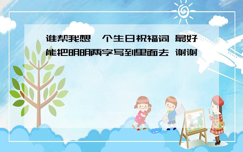 谁帮我想一个生日祝福词 最好能把明明两字写到里面去 谢谢