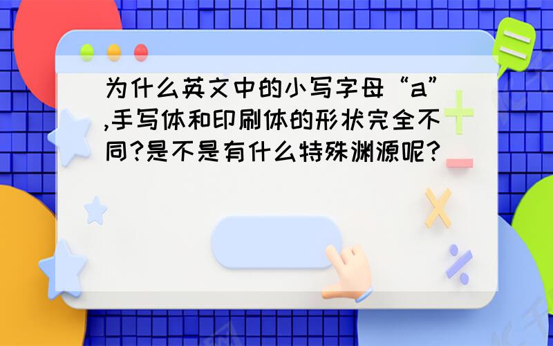 为什么英文中的小写字母“a”,手写体和印刷体的形状完全不同?是不是有什么特殊渊源呢?