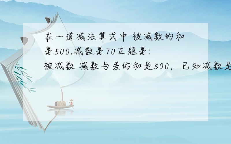 在一道减法算式中 被减数的和是500,减数是70正题是:被减数 减数与差的和是500，已知减数是70 差是多少？希望给个小学生能看的懂的解法~