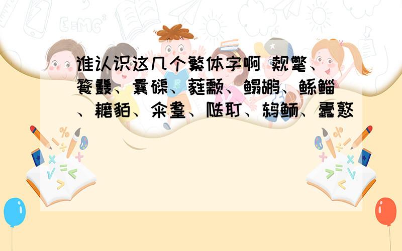 谁认识这几个繁体字啊 觌氅、餮鼗、曩磲、蕤颥、鳎鹕、鲧鲻、耱貊、籴耋、瓞耵、鸫鲕、蠹憝