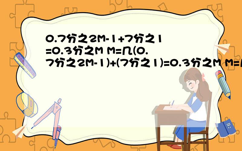 0.7分之2M-1+7分之1=0.3分之M M=几(0.7分之2M-1)+(7分之1)=0.3分之M M=几