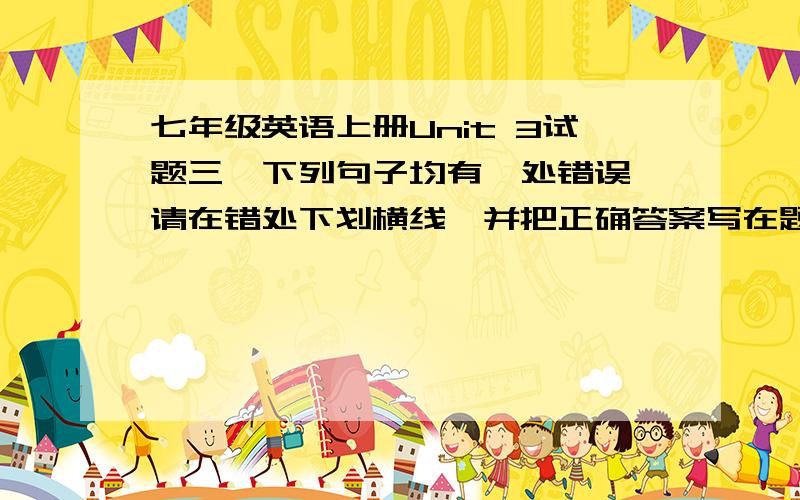 七年级英语上册Unit 3试题三、下列句子均有一处错误,请在错处下划横线,并把正确答案写在题后的横线上（保持句子意思不变）.1.There are four peoples in my family.________ 2.Are those your friend?________ 3.