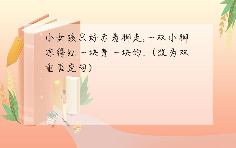 小女孩只好赤着脚走,一双小脚冻得红一块青一块的.（改为双重否定句)