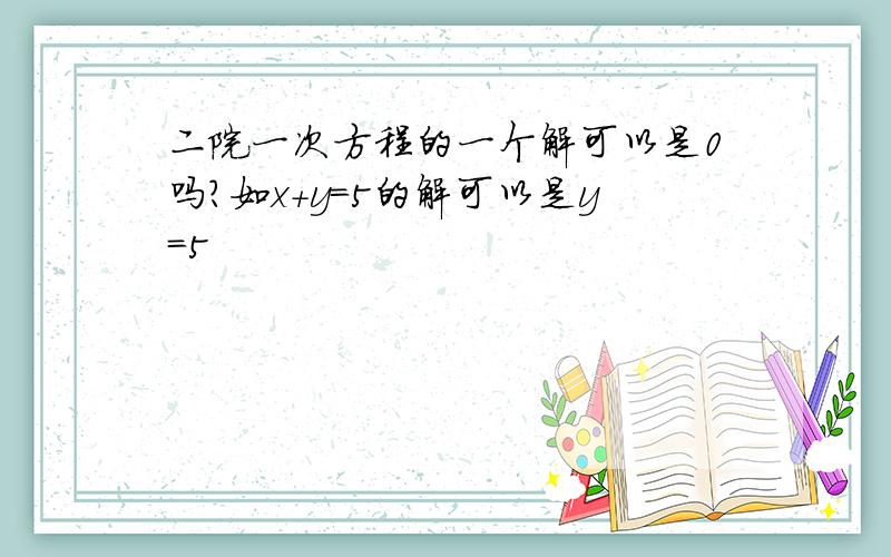 二院一次方程的一个解可以是0吗?如x+y=5的解可以是y=5