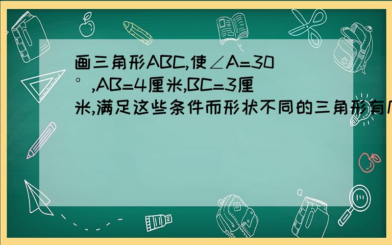 画三角形ABC,使∠A=30°,AB=4厘米,BC=3厘米,满足这些条件而形状不同的三角形有几个?