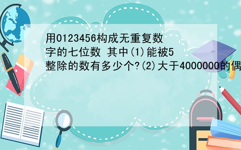 用0123456构成无重复数字的七位数 其中(1)能被5整除的数有多少个?(2)大于4000000的偶数有多少