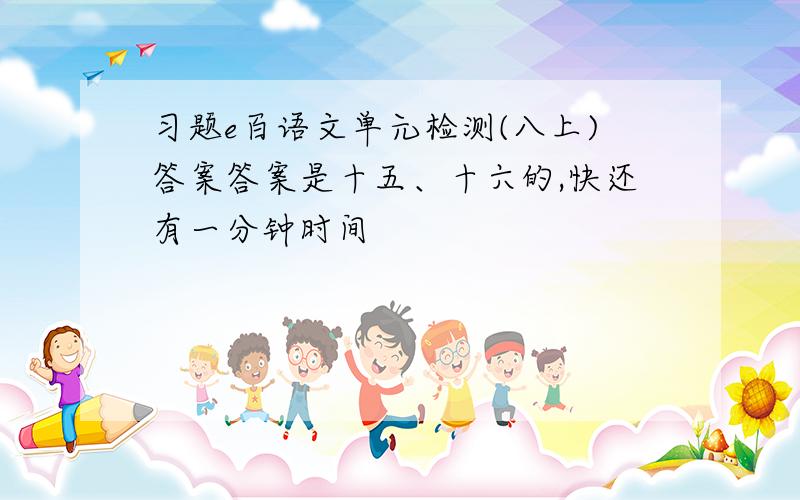 习题e百语文单元检测(八上)答案答案是十五、十六的,快还有一分钟时间