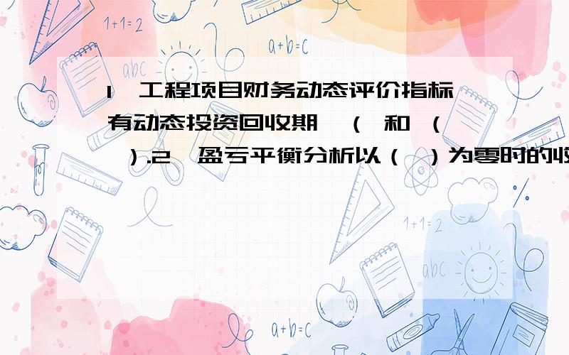 1、工程项目财务动态评价指标有动态投资回收期、（ 和 （ ）.2、盈亏平衡分析以（ ）为零时的收益与成本平衡为基础,测算项目生产负荷状况,度量项目（ ）的能力.3、房地产开发项目产品