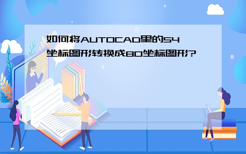 如何将AUTOCAD里的54坐标图形转换成80坐标图形?