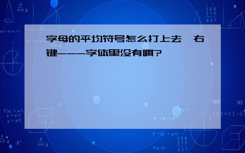 字母的平均符号怎么打上去,右键---字体里没有啊?