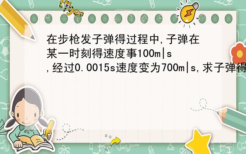 在步枪发子弹得过程中,子弹在某一时刻得速度事100m|s,经过0.0015s速度变为700m|s,求子弹得加速度?