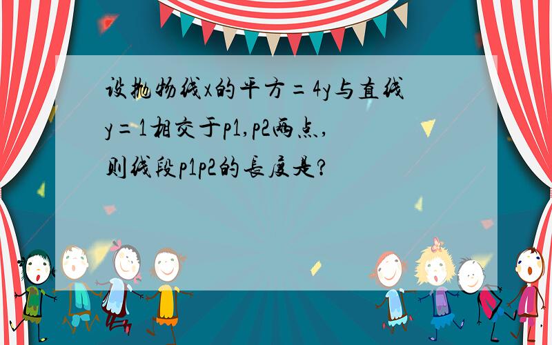 设抛物线x的平方=4y与直线y=1相交于p1,p2两点,则线段p1p2的长度是?