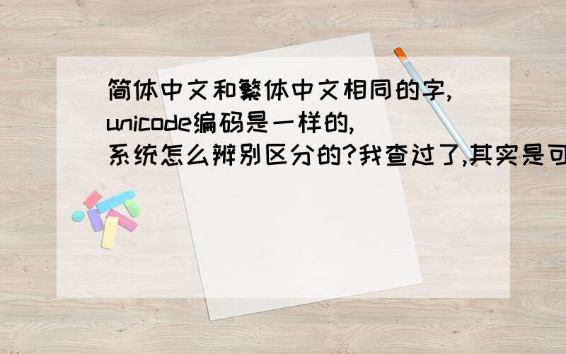 简体中文和繁体中文相同的字,unicode编码是一样的,系统怎么辨别区分的?我查过了,其实是可以不一样的编码的,只是现在的字库都直接用简体的编码,就是把字直接改成繁体的点阵而已.