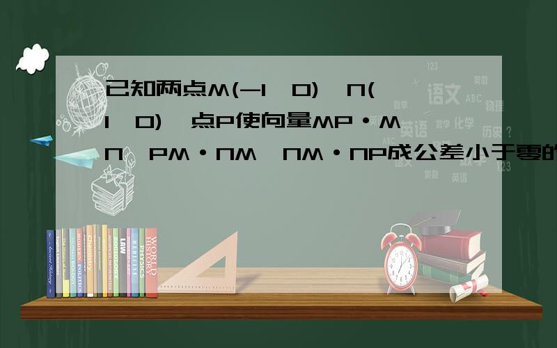 已知两点M(-1,0),N(1,0),点P使向量MP·MN,PM·NM,NM·NP成公差小于零的等差数列,求点P的轨迹方程