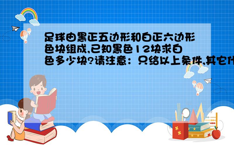 足球由黑正五边形和白正六边形色块组成,已知黑色12块求白色多少块?请注意：只给以上条件,其它什么条件也没给.