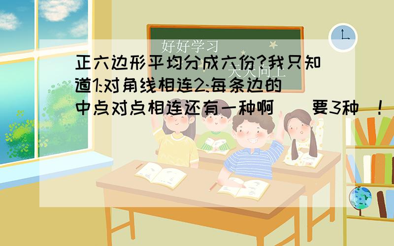 正六边形平均分成六份?我只知道1:对角线相连2:每条边的中点对点相连还有一种啊``要3种`!