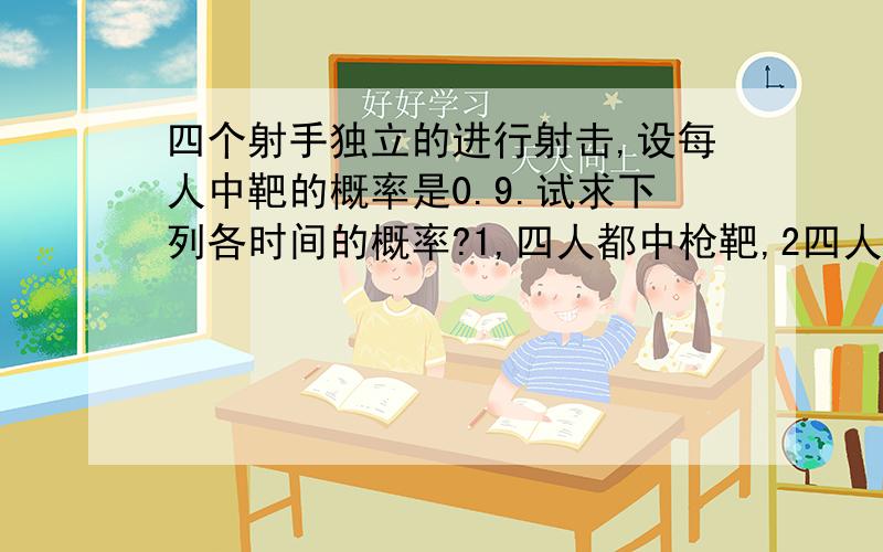 四个射手独立的进行射击,设每人中靶的概率是0.9.试求下列各时间的概率?1,四人都中枪靶,2四人都没中枪