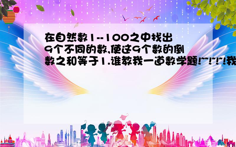 在自然数1--100之中找出9个不同的数,使这9个数的倒数之和等于1.谁教我一道数学题!~~!~!~!我给谁一个（跑跑卡丁车）或（征途）或（大话西游2）的号!~!~!·#￥%心动不如行动%￥#·!快啊!