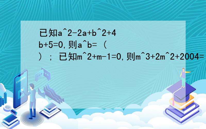 已知a^2-2a+b^2+4b+5=0,则a^b= ( ) ; 已知m^2+m-1=0,则m^3+2m^2+2004=( )