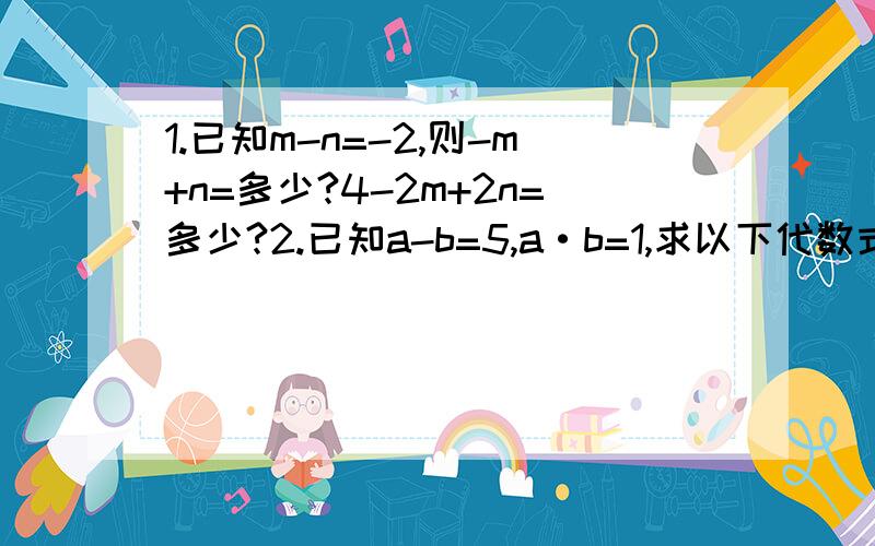 1.已知m-n=-2,则-m+n=多少?4-2m+2n=多少?2.已知a-b=5,a·b=1,求以下代数式的值.（2a+3b-2ab)-(a+4b1.已知m-n=-2,则-m+n=多少?4-2m+2n=多少?2.已知a-b=5,a·b=1,求以下代数式的值.（2a+3b-2ab)-(a+4b+ab)-(3ab+2b-2a)