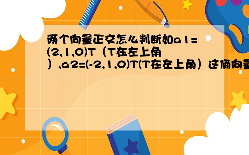 两个向量正交怎么判断如a1=(2,1,0)T（T在左上角）,a2=(-2,1,0)T(T在左上角）这俩向量不正交怎么判断如a1=(1,1,0)T（T在左上角）,a2=(0,0,1)T(T在左上角）这俩向量正交怎么判断具体判断方法是什么