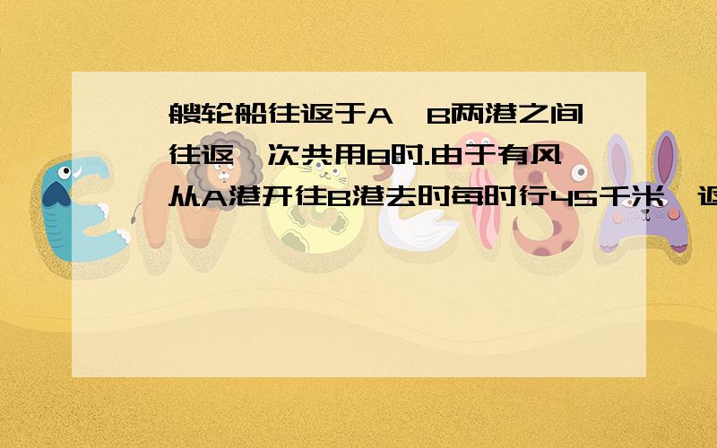 一艘轮船往返于A、B两港之间,往返一次共用8时.由于有风,从A港开往B港去时每时行45千米,返回时每时行35千米,A、B两港相距多少千米?谢.