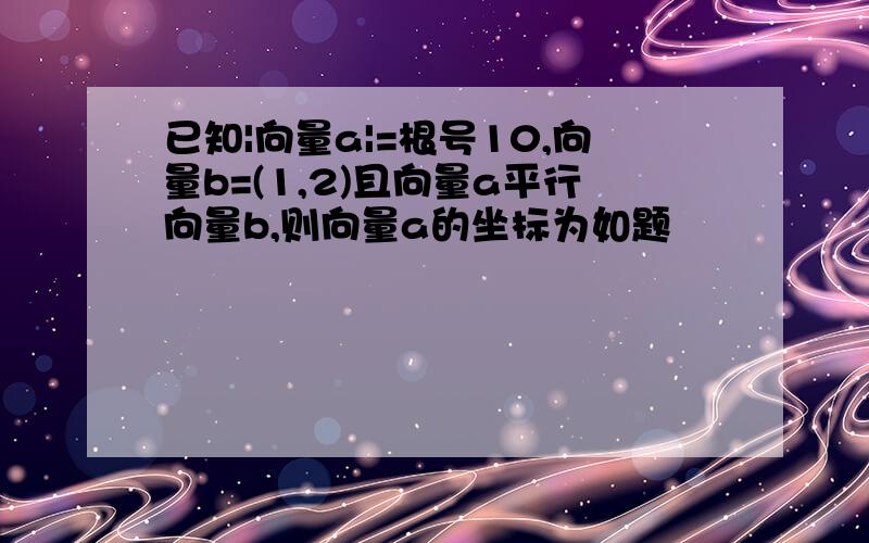 已知|向量a|=根号10,向量b=(1,2)且向量a平行向量b,则向量a的坐标为如题