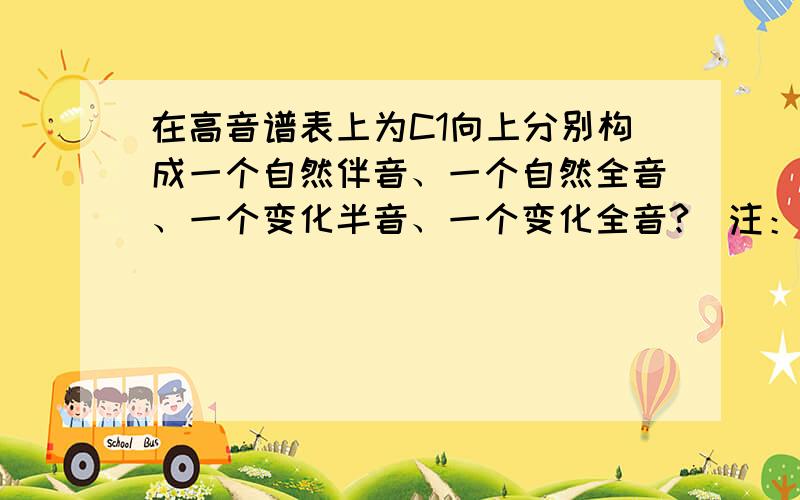 在高音谱表上为C1向上分别构成一个自然伴音、一个自然全音、一个变化半音、一个变化全音?(注：在五线谱上写出来)谢谢高手们